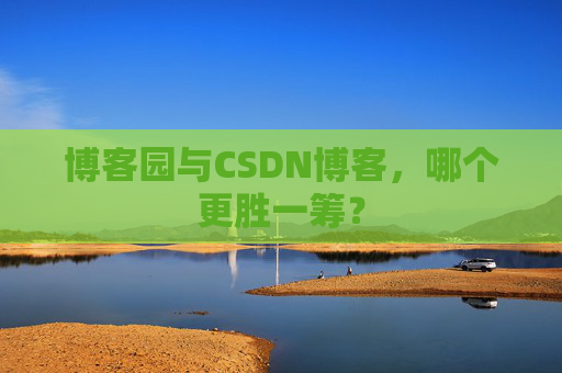 博客园与CSDN博客，哪个更胜一筹？